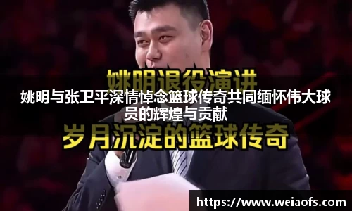 姚明与张卫平深情悼念篮球传奇共同缅怀伟大球员的辉煌与贡献
