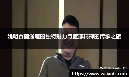 姚明赛前通道的独特魅力与篮球精神的传承之旅
