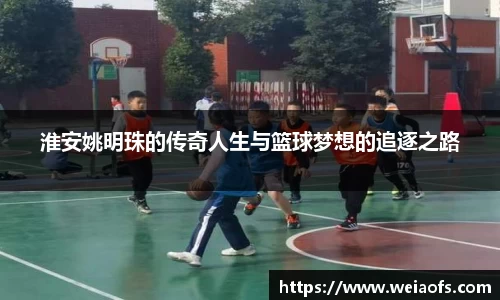 淮安姚明珠的传奇人生与篮球梦想的追逐之路