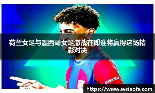 荷兰女足与墨西哥女足激战在即谁将赢得这场精彩对决