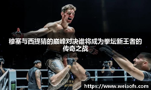穆塞与西提猜的巅峰对决谁将成为拳坛新王者的传奇之战