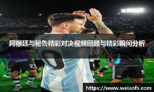 阿根廷与秘鲁精彩对决视频回顾与精彩瞬间分析