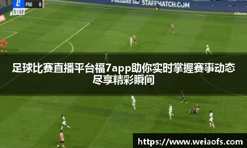 足球比赛直播平台福7app助你实时掌握赛事动态尽享精彩瞬间